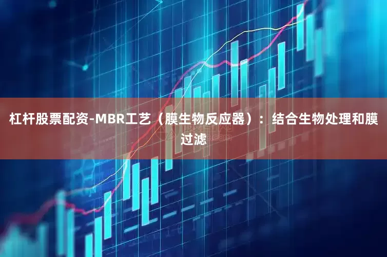 杠杆股票配资-MBR工艺（膜生物反应器）：结合生物处理和膜过滤