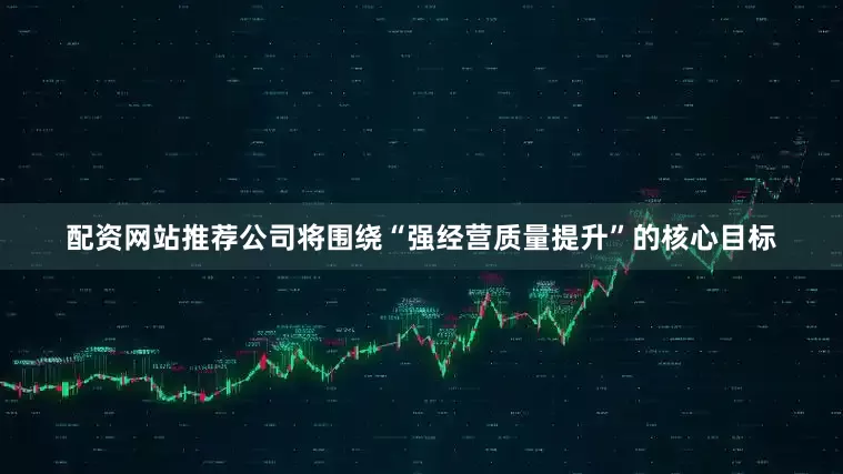 配资网站推荐公司将围绕“强经营质量提升”的核心目标