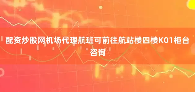 配资炒股网机场代理航班可前往航站楼四楼K01柜台咨询