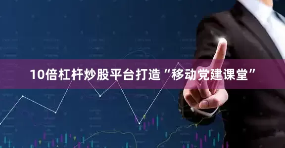 10倍杠杆炒股平台打造“移动党建课堂”