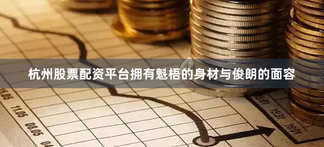 杭州股票配资平台拥有魁梧的身材与俊朗的面容