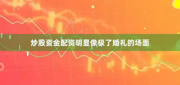 炒股资金配资明显像极了婚礼的场面