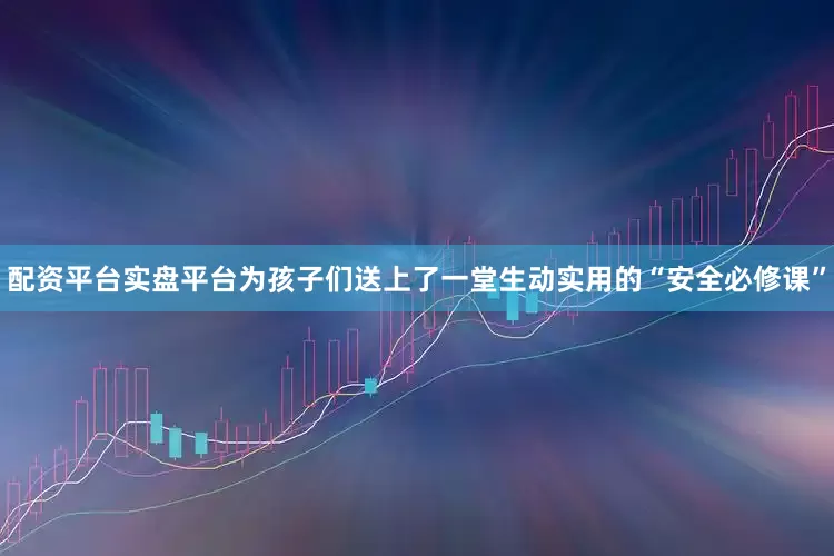 配资平台实盘平台为孩子们送上了一堂生动实用的“安全必修课”