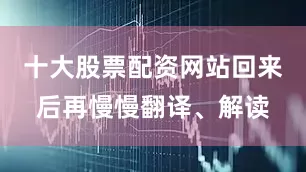 十大股票配资网站回来后再慢慢翻译、解读