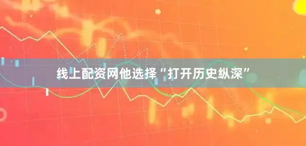 线上配资网他选择“打开历史纵深”