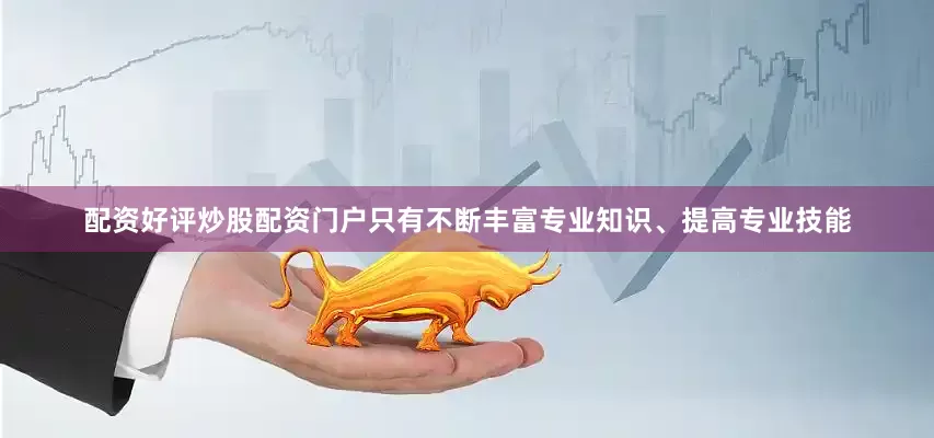 配资好评炒股配资门户只有不断丰富专业知识、提高专业技能