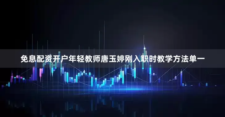 免息配资开户年轻教师唐玉婷刚入职时教学方法单一
