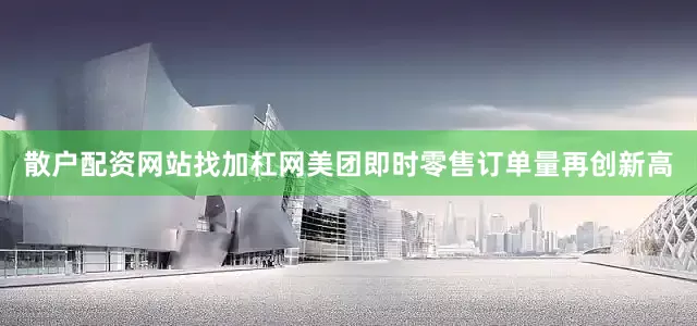 散户配资网站找加杠网美团即时零售订单量再创新高