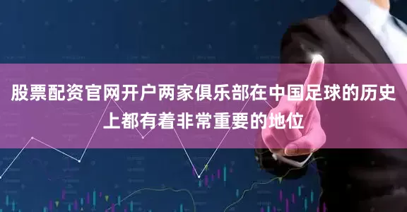 股票配资官网开户两家俱乐部在中国足球的历史上都有着非常重要的地位
