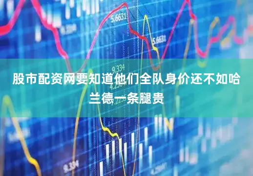 股市配资网要知道他们全队身价还不如哈兰德一条腿贵
